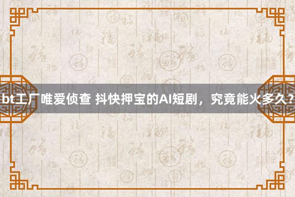 bt工厂唯爱侦查 抖快押宝的AI短剧，究竟能火多久？