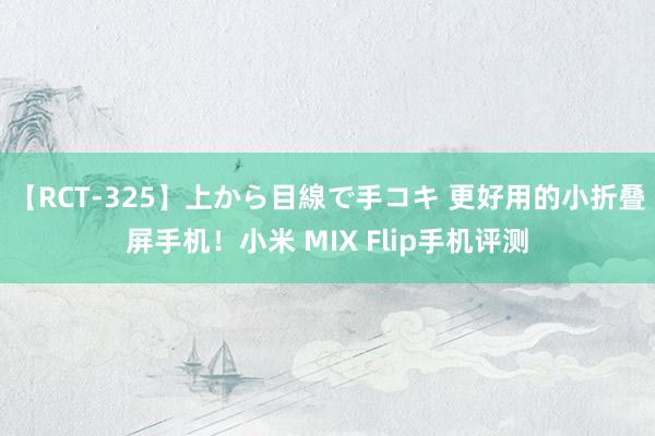 【RCT-325】上から目線で手コキ 更好用的小折叠屏手机!小米 MIX Flip手机评测