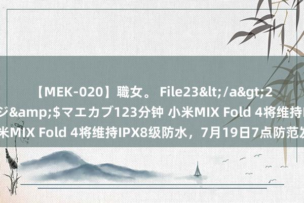 【MEK-020】職女。 File23</a>2011-05-20プレステージ&$マエカブ123分钟 小米MIX Fold 4将维持IPX8级防水,7月19日7点防范发布