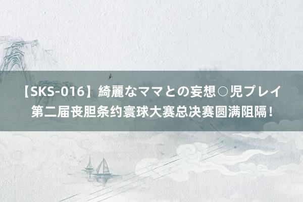 【SKS-016】綺麗なママとの妄想○児プレイ 第二届丧胆条约寰球大赛总决赛圆满阻隔!
