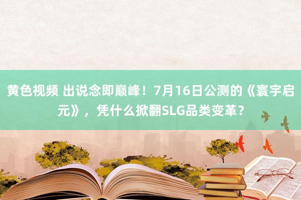 黄色视频 出说念即巅峰!7月16日公测的《寰宇启元》,凭什么掀翻SLG品类变革?