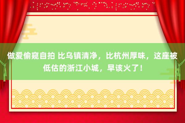 做爱偷窥自拍 比乌镇清净,比杭州厚味,这座被低估的浙江小城,早该火了!