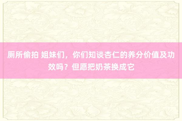 厕所偷拍 姐妹们,你们知谈杏仁的养分价值及功效吗?但愿把奶茶换成它
