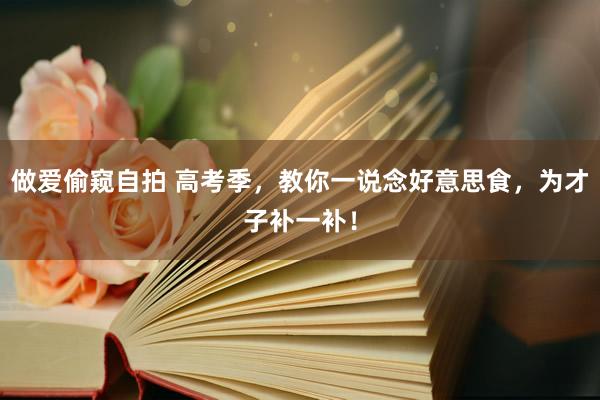 做爱偷窥自拍 高考季,教你一说念好意思食,为才子补一补!