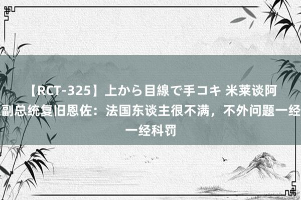 【RCT-325】上から目線で手コキ 米莱谈阿根廷副总统复旧恩佐:法国东谈主很不满,不外问题一经科罚