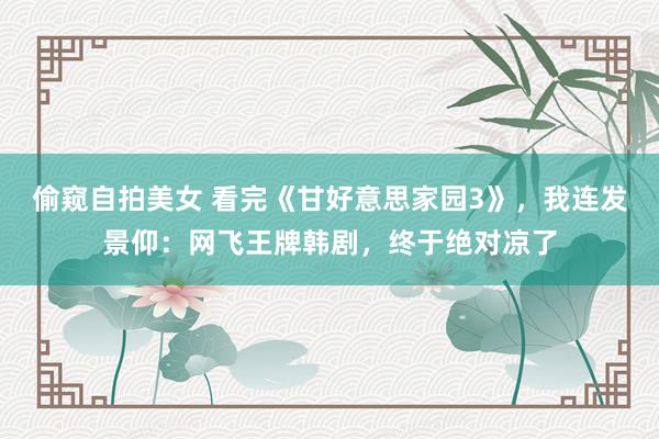 偷窥自拍美女 看完《甘好意思家园3》,我连发景仰:网飞王牌韩剧,终于绝对凉了