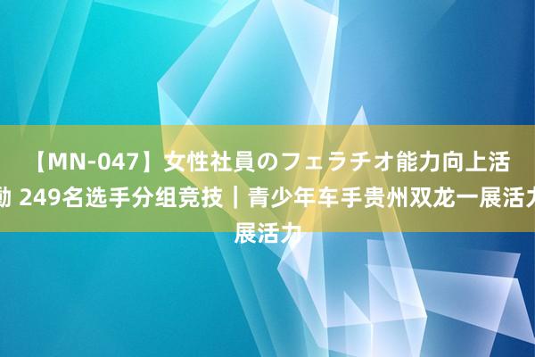 【MN-047】女性社員のフェラチオ能力向上活動 249名选手分组竞技|青少年车手贵州双龙一展活力