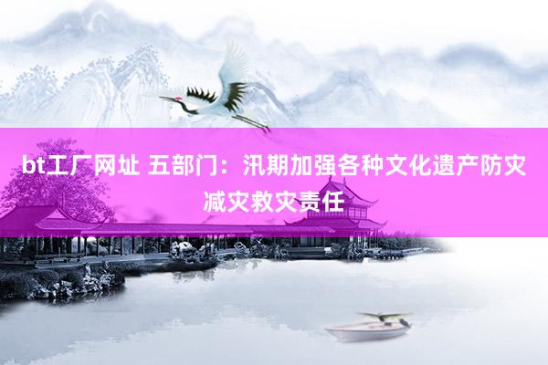 bt工厂网址 五部门:汛期加强各种文化遗产防灾减灾救灾责任