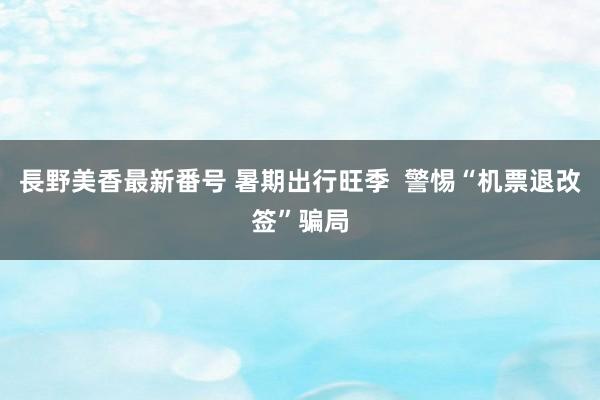 長野美香最新番号 暑期出行旺季 警惕“机票退改签”骗局