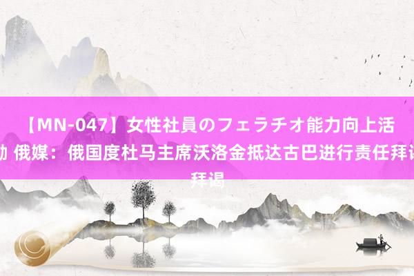 【MN-047】女性社員のフェラチオ能力向上活動 俄媒:俄国度杜马主席沃洛金抵达古巴进行责任拜谒