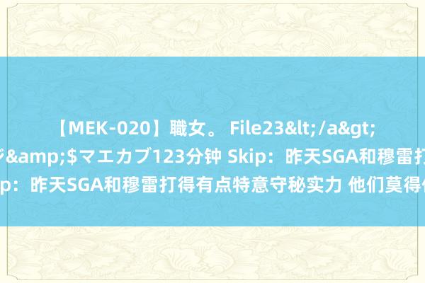 【MEK-020】職女。 File23</a>2011-05-20プレステージ&$マエカブ123分钟 Skip:昨天SGA和穆雷打得有点特意守秘实力 他们莫得任重道远