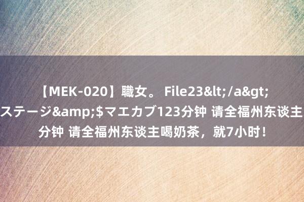【MEK-020】職女。 File23</a>2011-05-20プレステージ&$マエカブ123分钟 请全福州东谈主喝奶茶,就7小时!