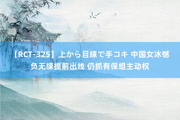 【RCT-325】上から目線で手コキ 中国女冰憾负无缘提前出线 仍抓有保组主动权