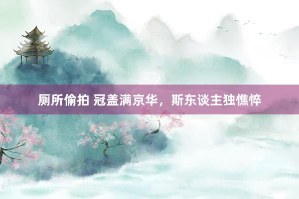 厕所偷拍 冠盖满京华,斯东谈主独憔悴