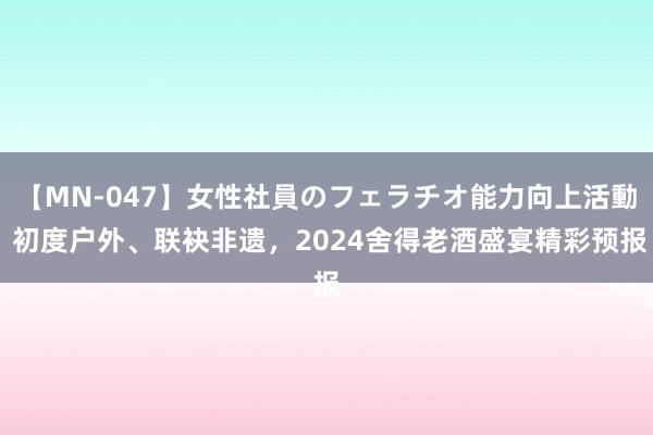 【MN-047】女性社員のフェラチオ能力向上活動 初度户外、联袂非遗,2024舍得老酒盛宴精彩预报