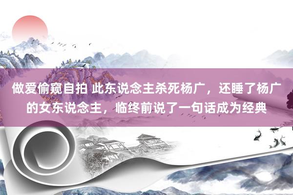 做爱偷窥自拍 此东说念主杀死杨广,还睡了杨广的女东说念主,临终前说了一句话成为经典