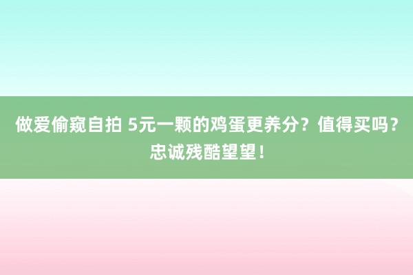 做爱偷窥自拍 5元一颗的鸡蛋更养分？值得买吗？忠诚残酷望望！