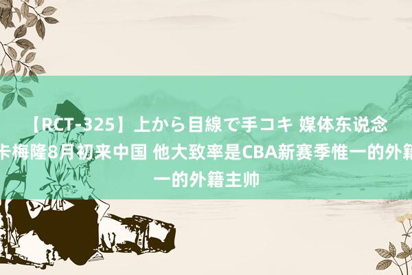 【RCT-325】上から目線で手コキ 媒体东说念主:卡梅隆8月初来中国 他大致率是CBA新赛季惟一的外籍主帅