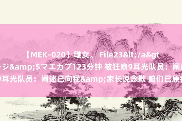 【MEK-020】職女。 File23</a>2011-05-20プレステージ&$マエカブ123分钟 被狂扇9耳光队员:阐述已向我&家长说念歉 咱们已原宥她 请住手网暴