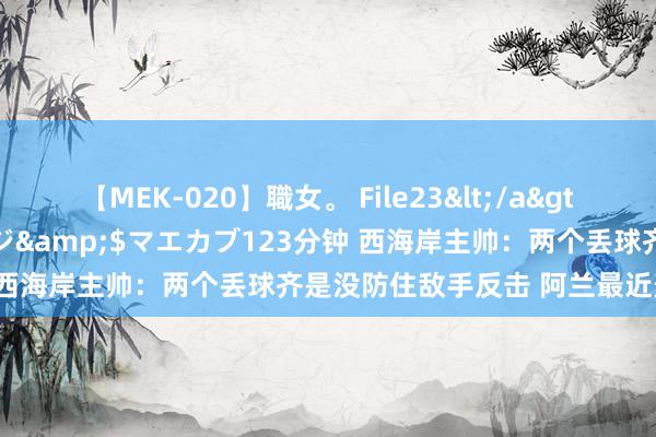 【MEK-020】職女。 File23</a>2011-05-20プレステージ&$マエカブ123分钟 西海岸主帅:两个丢球齐是没防住敌手反击 阿兰最近景况出色