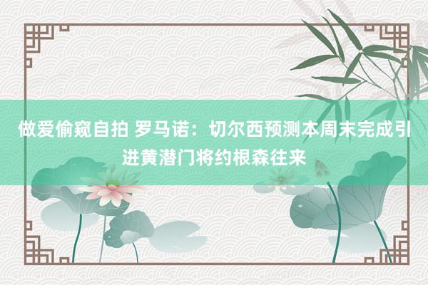 做爱偷窥自拍 罗马诺:切尔西预测本周末完成引进黄潜门将约根森往来