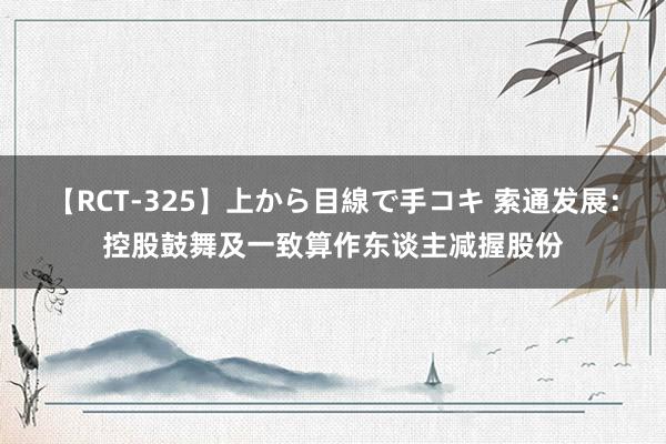 【RCT-325】上から目線で手コキ 索通发展:控股鼓舞及一致算作东谈主减握股份