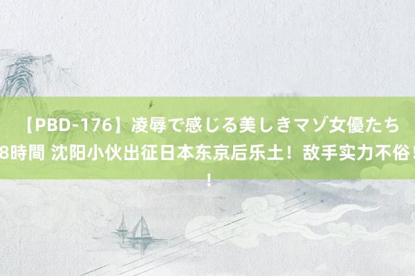 【PBD-176】凌辱で感じる美しきマゾ女優たち8時間 沈阳小伙出征日本东京后乐土!敌手实力不俗!