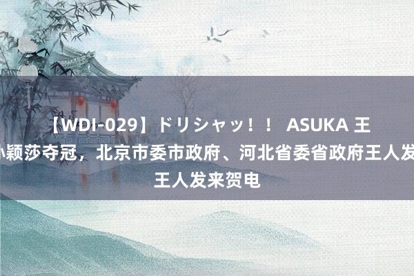 【WDI-029】ドリシャッ!! ASUKA 王楚钦/孙颖莎夺冠,北京市委市政府、河北省委省政府王人发来贺电