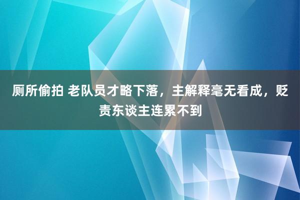 厕所偷拍 老队员才略下落,主解释毫无看成,贬责东谈主连累不到