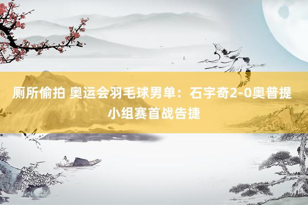 厕所偷拍 奥运会羽毛球男单:石宇奇2-0奥普提 小组赛首战告捷