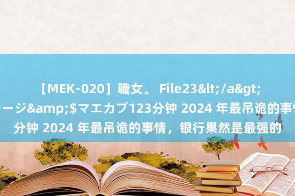 【MEK-020】職女。 File23</a>2011-05-20プレステージ&$マエカブ123分钟 2024 年最吊诡的事情,银行果然是最强的