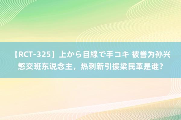 【RCT-325】上から目線で手コキ 被誉为孙兴慜交班东说念主,热刺新引援梁民革是谁?