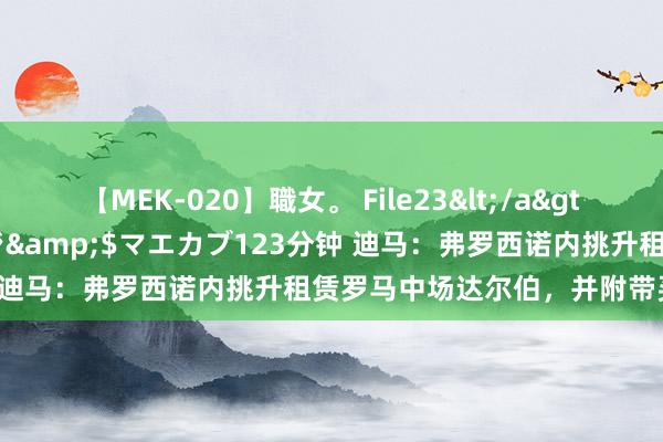 【MEK-020】職女。 File23</a>2011-05-20プレステージ&$マエカブ123分钟 迪马:弗罗西诺内挑升租赁罗马中场达尔伯,并附带买断条目