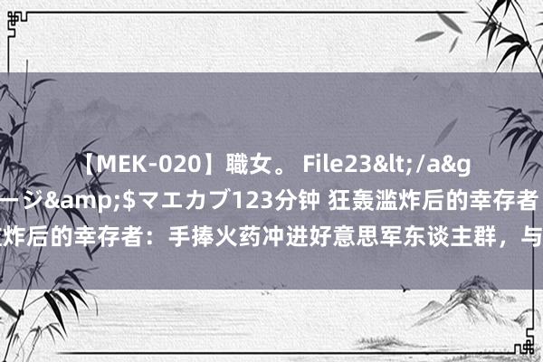 【MEK-020】職女。 File23</a>2011-05-20プレステージ&$マエカブ123分钟 狂轰滥炸后的幸存者:手捧火药冲进好意思军东谈主群,与好意思军鸡飞蛋打