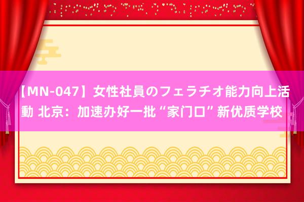 【MN-047】女性社員のフェラチオ能力向上活動 北京:加速办好一批“家门口”新优质学校