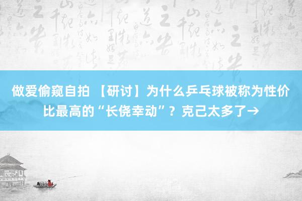 做爱偷窥自拍 【研讨】为什么乒乓球被称为性价比最高的“长侥幸动”?克己太多了→