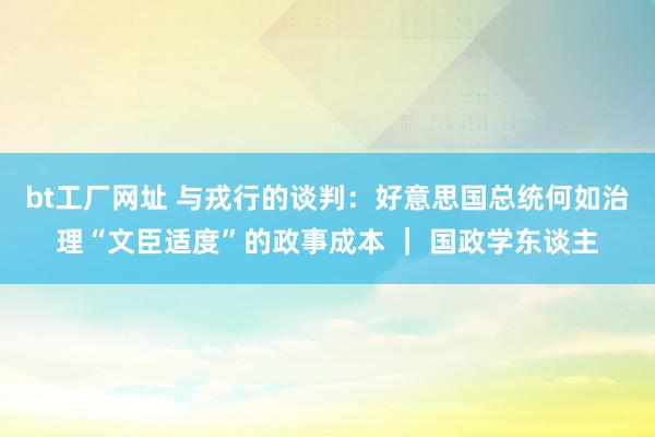bt工厂网址 与戎行的谈判:好意思国总统何如治理“文臣适度”的政事成本 | 国政学东谈主