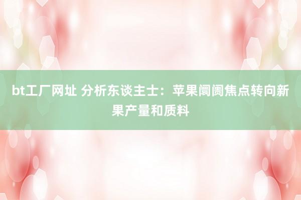 bt工厂网址 分析东谈主士:苹果阛阓焦点转向新果产量和质料