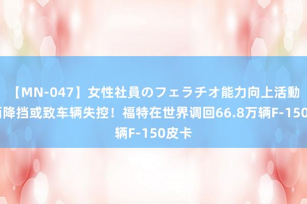 【MN-047】女性社員のフェラチオ能力向上活動 偶而降挡或致车辆失控!福特在世界调回66.8万辆F-150皮卡