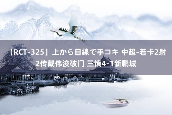 【RCT-325】上から目線で手コキ 中超-若卡2射2传戴伟浚破门 三镇4-1新鹏城