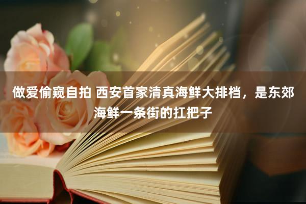 做爱偷窥自拍 西安首家清真海鲜大排档,是东郊海鲜一条街的扛把子