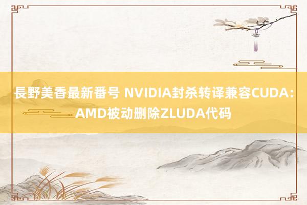 長野美香最新番号 NVIDIA封杀转译兼容CUDA:AMD被动删除ZLUDA代码