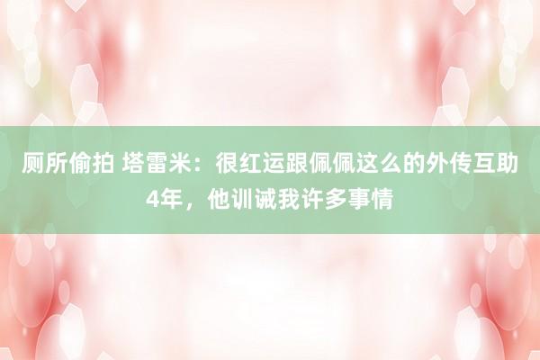 厕所偷拍 塔雷米:很红运跟佩佩这么的外传互助4年,他训诫我许多事情