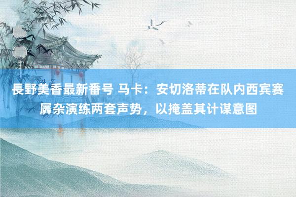 長野美香最新番号 马卡:安切洛蒂在队内西宾赛羼杂演练两套声势,以掩盖其计谋意图