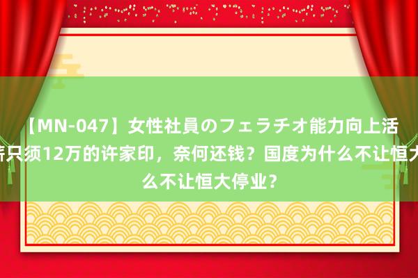 【MN-047】女性社員のフェラチオ能力向上活動 年薪只须12万的许家印，奈何还钱？国度为什么不让恒大停业？