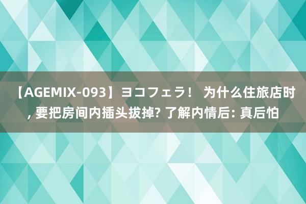 【AGEMIX-093】ヨコフェラ！ 为什么住旅店时, 要把房间内插头拔掉? 了解内情后: 真后怕