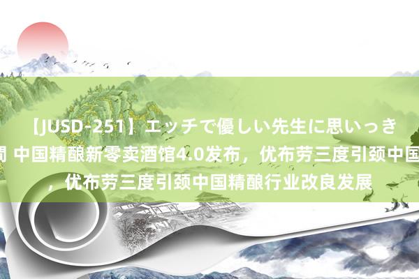 【JUSD-251】エッチで優しい先生に思いっきり甘えまくり4時間 中国精酿新零卖酒馆4.0发布,优布劳三度引颈中国精酿行业改良发展