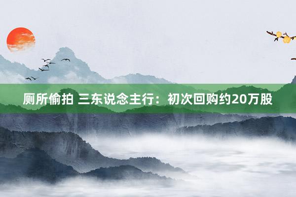 厕所偷拍 三东说念主行:初次回购约20万股