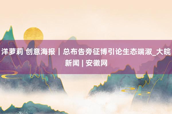 洋萝莉 创意海报|总布告旁征博引论生态端淑_大皖新闻 | 安徽网