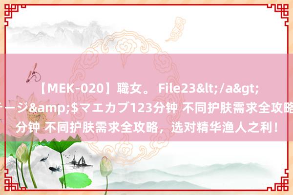 【MEK-020】職女。 File23</a>2011-05-20プレステージ&$マエカブ123分钟 不同护肤需求全攻略,选对精华渔人之利!
